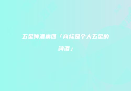 五星啤酒集团「商标是个大五星的啤酒」
