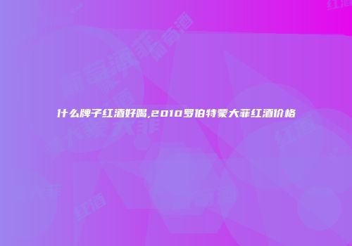 什么牌子红酒好喝,2010罗伯特蒙大菲红酒价格