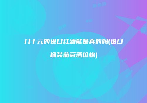 几十元的进口红酒能是真的吗(进口桶装葡萄酒价格)