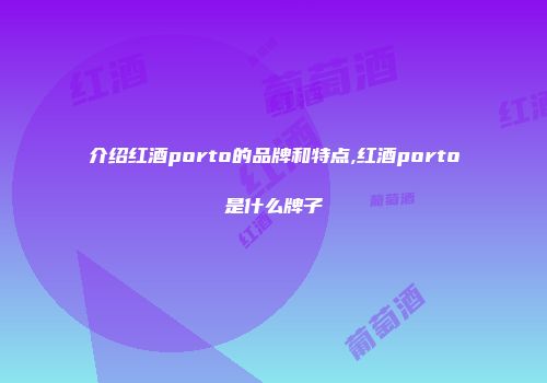 介绍红酒porto的品牌和特点,红酒porto是什么牌子