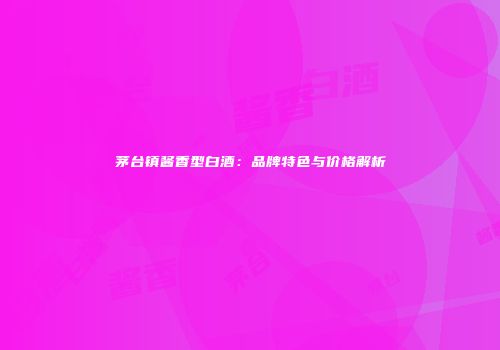茅台镇酱香型白酒：品牌特色与价格解析