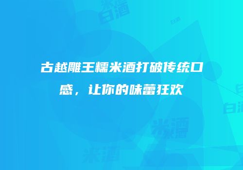 古越雕王糯米酒打破传统口感，让你的味蕾狂欢