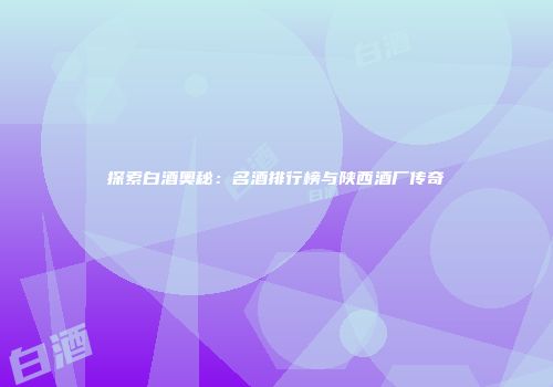 探索白酒奥秘：名酒排行榜与陕西酒厂传奇