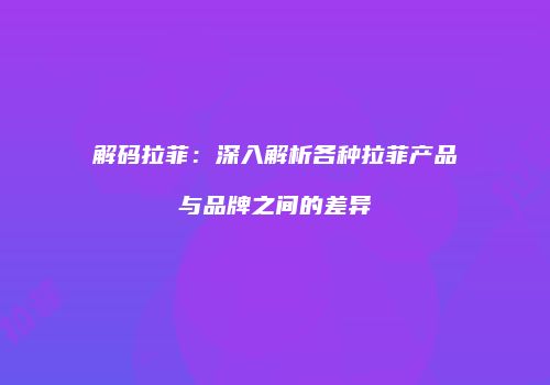 解码拉菲：深入解析各种拉菲产品与品牌之间的差异