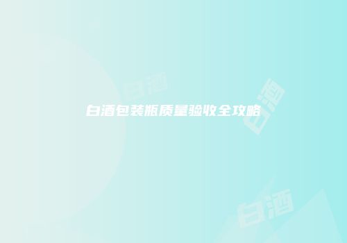 白酒包装瓶质量验收全攻略