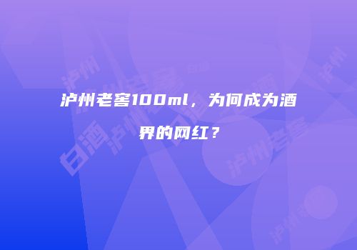 泸州老窖100ml，为何成为酒界的网红？