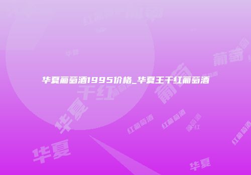 华夏葡萄酒1995价格_华夏王干红葡萄酒
