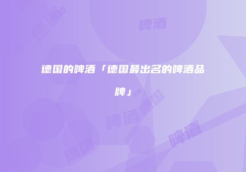 德国的啤酒「德国最出名的啤酒品牌」