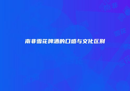 南非雪花啤酒的口感与文化区别