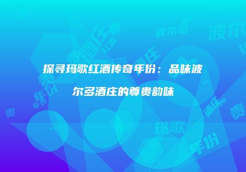 探寻玛歌红酒传奇年份：品味波尔多酒庄的尊贵韵味