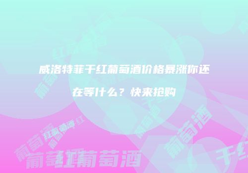 威洛特菲干红葡萄酒价格暴涨你还在等什么？快来抢购