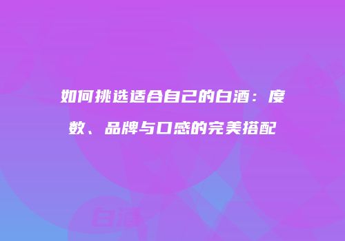 如何挑选适合自己的白酒：度数、品牌与口感的完美搭配