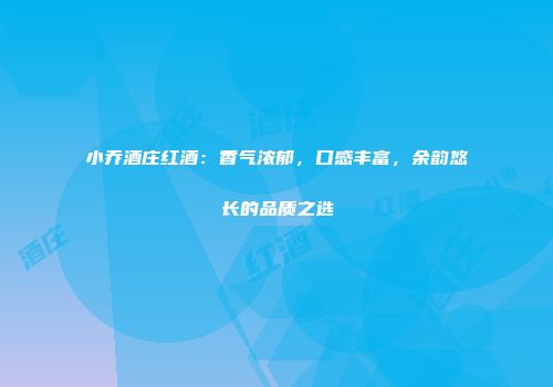 小乔酒庄红酒：香气浓郁，口感丰富，余韵悠长的品质之选