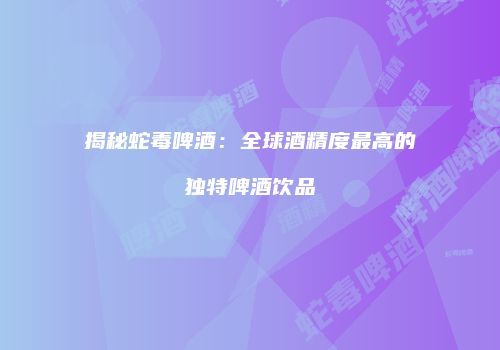 揭秘蛇毒啤酒：全球酒精度最高的独特啤酒饮品