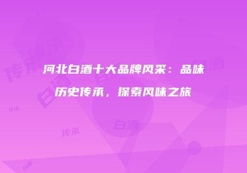 河北白酒十大品牌风采：品味历史传承，探索风味之旅