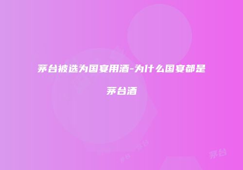 茅台被选为国宴用酒-为什么国宴都是茅台酒