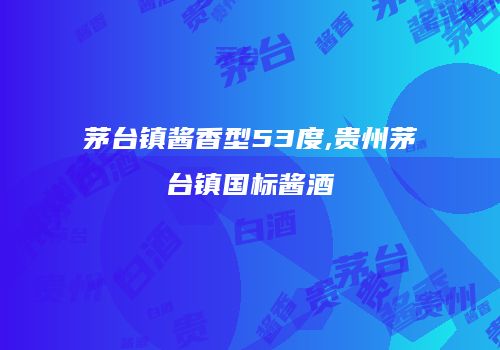 茅台镇酱香型53度,贵州茅台镇国标酱酒