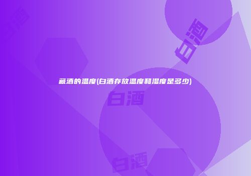 藏酒的温度(白酒存放温度和湿度是多少)