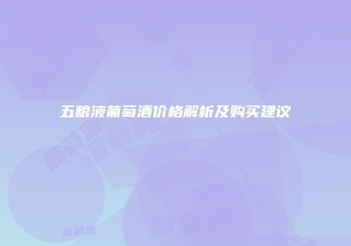 五粮液葡萄酒价格解析及购买建议