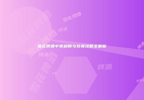 雪花啤酒中奖规则与兑奖攻略全解析