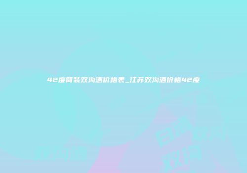 42度简装双沟酒价格表_江苏双沟酒价格42度