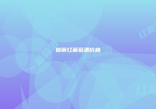 倍丽红葡萄酒价格