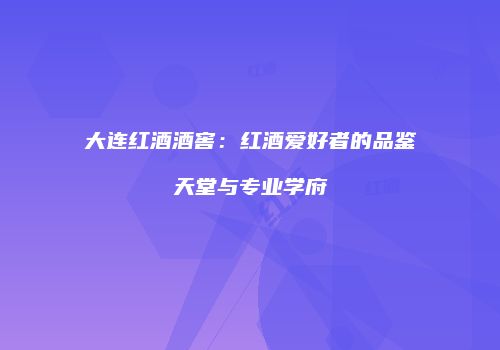 大连红酒酒窖：红酒爱好者的品鉴天堂与专业学府