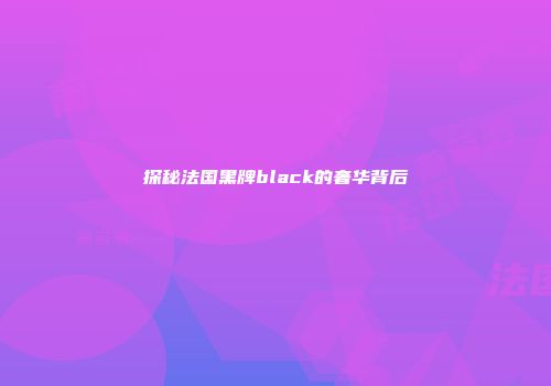 探秘法国黑牌black的奢华背后