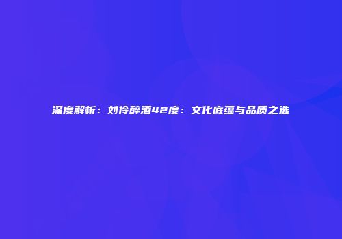 深度解析：刘伶醉酒42度：文化底蕴与品质之选