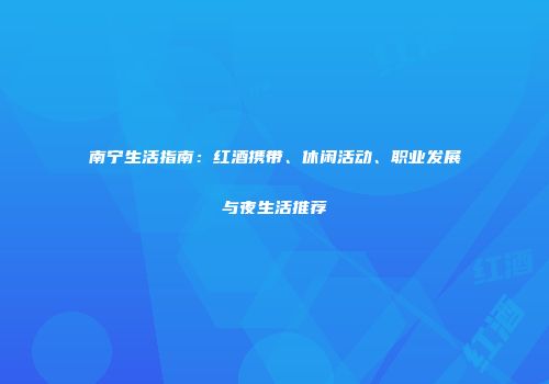 南宁生活指南：红酒携带、休闲活动、职业发展与夜生活推荐