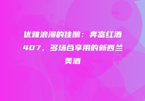 优雅浪漫的佳酿：奔富红酒407，多场合享用的新西兰美酒
