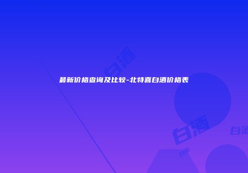 最新价格查询及比较-北特喜白酒价格表