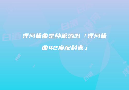 洋河普曲是纯粮酒吗「洋河普曲42度配料表」