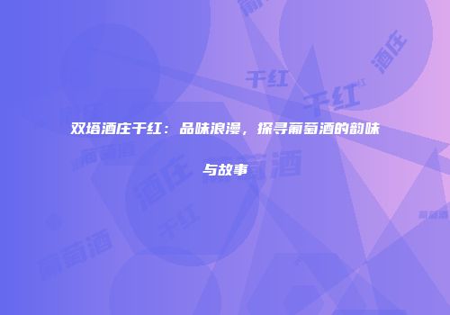 双塔酒庄干红：品味浪漫，探寻葡萄酒的韵味与故事
