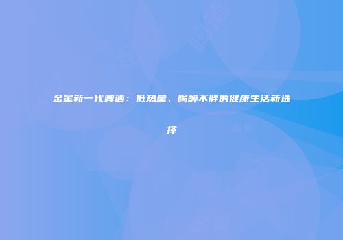 金星新一代啤酒：低热量、喝醉不胖的健康生活新选择