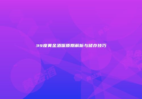 39度黄金酒保质期解析与储存技巧