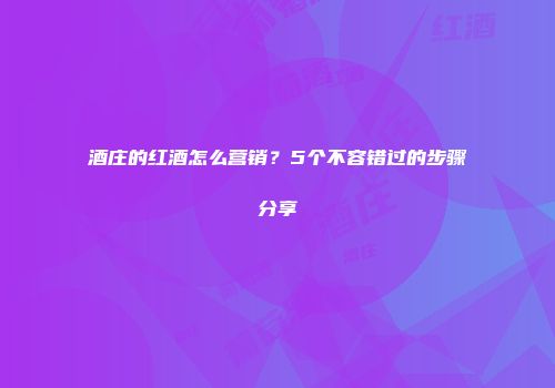 酒庄的红酒怎么营销？5个不容错过的步骤分享