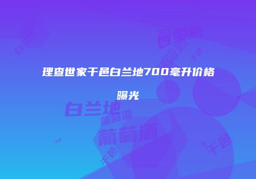 理查世家干邑白兰地700毫升价格曝光