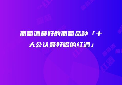 葡萄酒最好的葡萄品种「十大公认最好喝的红酒」
