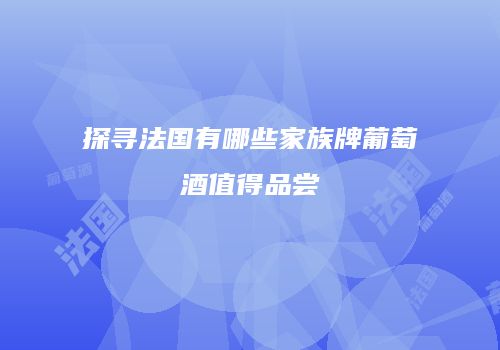 探寻法国有哪些家族牌葡萄酒值得品尝