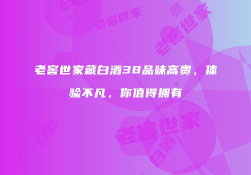 老窖世家藏白酒38品味高贵，体验不凡，你值得拥有