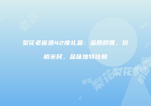 梨花老窖酒42度礼盒：品质醇香，价格亲民，品味独特佳酿