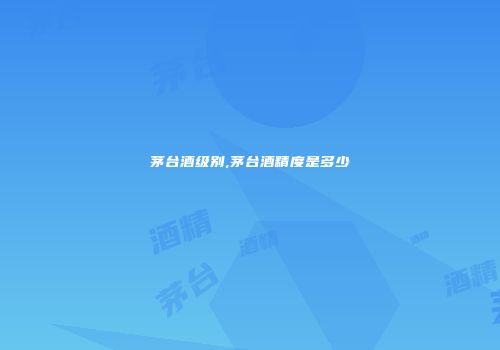 茅台酒级别,茅台酒精度是多少