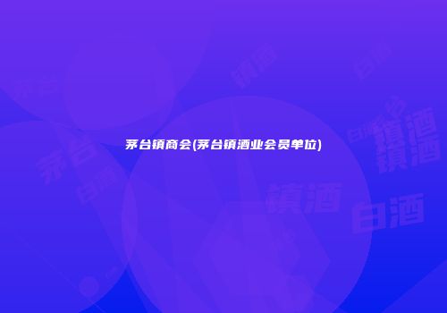 茅台镇商会(茅台镇酒业会员单位)