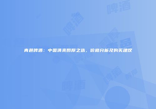 青邑啤酒：中国清爽醇厚之选，价格分析及购买建议