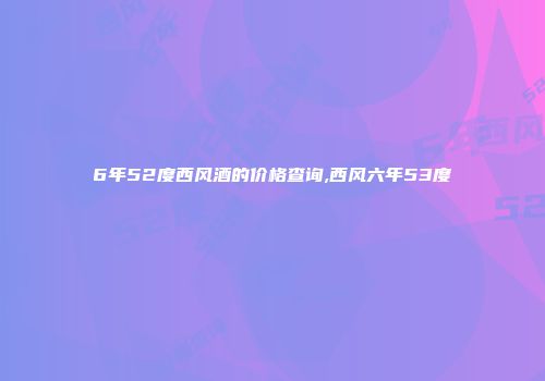 6年52度西风酒的价格查询,西风六年53度