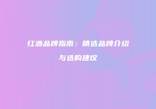 红酒品牌指南：精选品牌介绍与选购建议