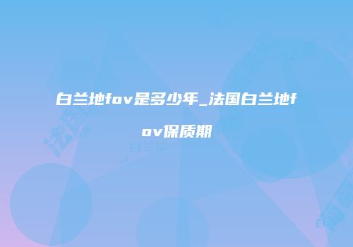 白兰地fov是多少年_法国白兰地fov保质期