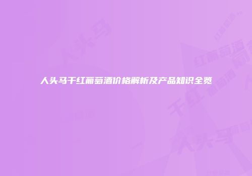 人头马干红葡萄酒价格解析及产品知识全览