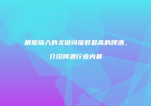 根据输入的关键词度数最高的啤酒，介绍啤酒行业内幕